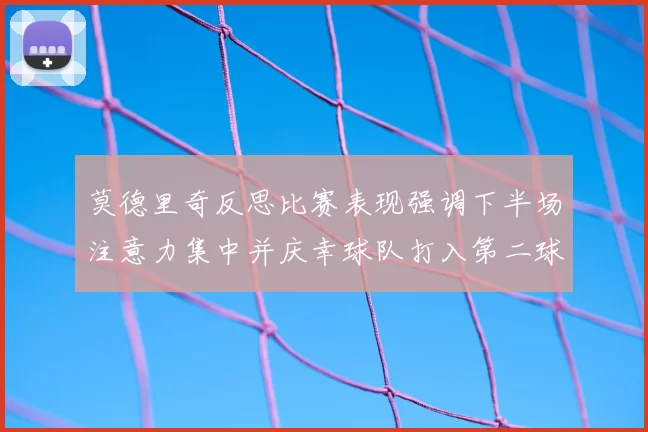 莫德里奇反思比赛表现强调下半场注意力集中并庆幸球队打入第二球