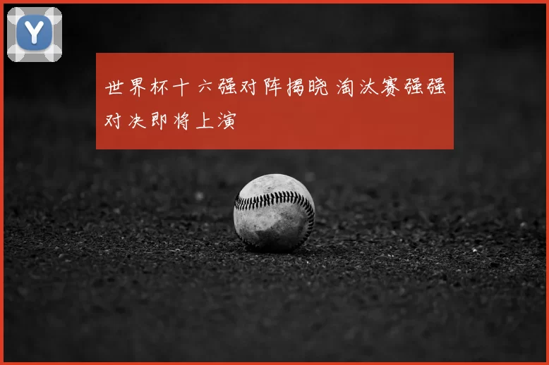 世界杯十六强对阵揭晓 淘汰赛强强对决即将上演