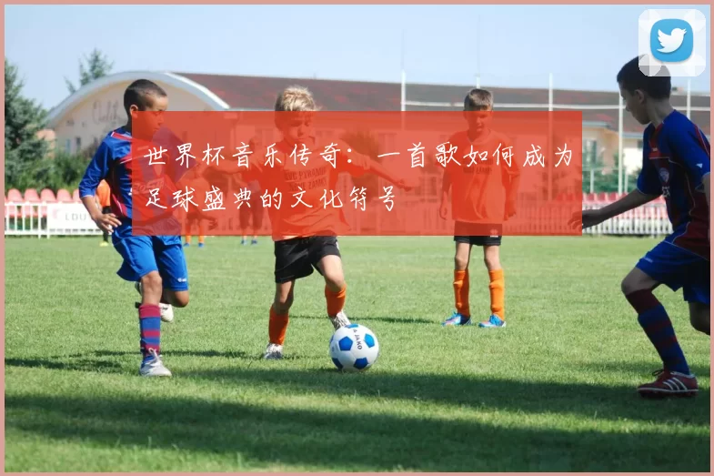 世界杯音乐传奇:一首歌如何成为足球盛典的文化符号