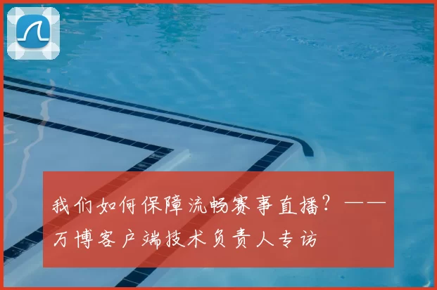 我们如何保障流畅赛事直播?——万博客户端技术负责人专访