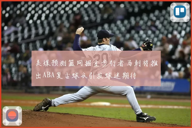美媒预测篮网掘金步行者马刺将推出ABA复古球衣引发球迷期待
