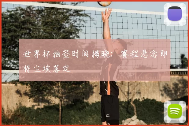 世界杯抽签时间揭晓：赛程悬念即将尘埃落定