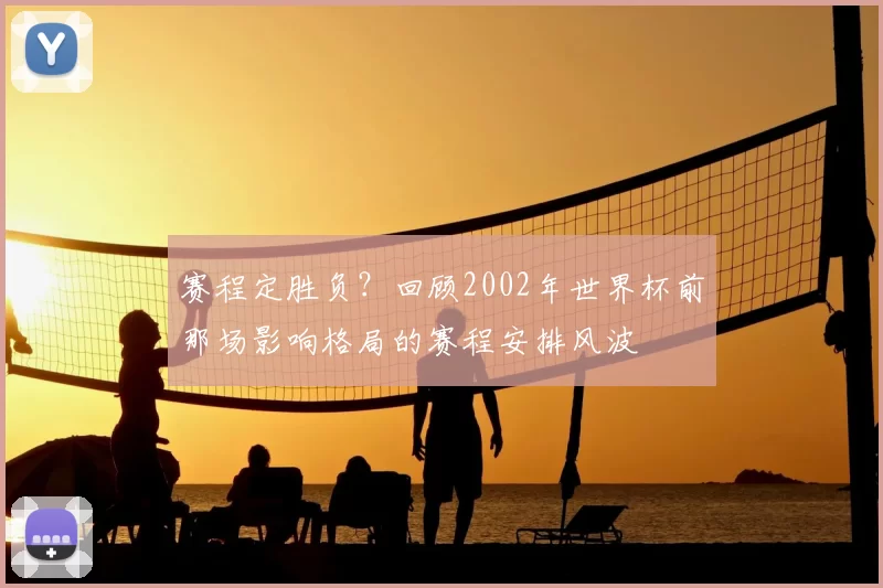 赛程定胜负?回顾2002年世界杯前那场影响格局的赛程安排风波