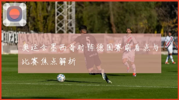 奥运会墨西哥对阵德国赛前看点与比赛焦点解析