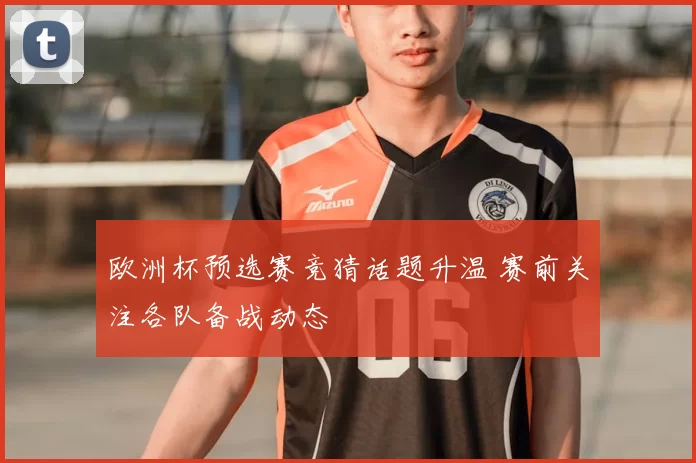 欧洲杯预选赛竞猜话题升温 赛前关注各队备战动态