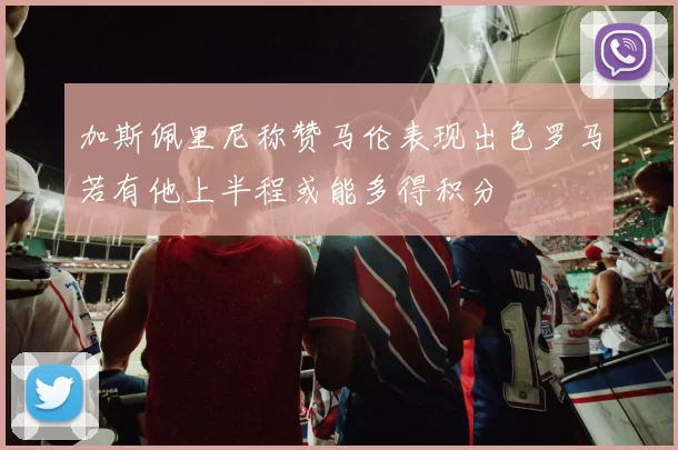 加斯佩里尼称赞马伦表现出色罗马若有他上半程或能多得积分