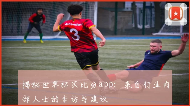 揭秘世界杯买比分app:来自行业内部人士的专访与建议