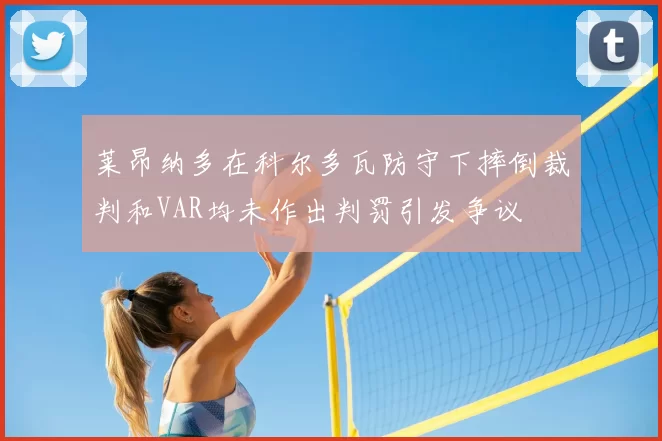 莱昂纳多在科尔多瓦防守下摔倒裁判和VAR均未作出判罚引发争议