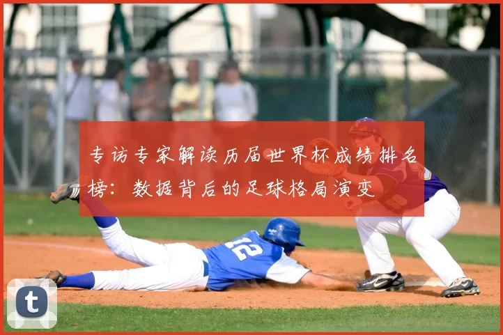 专访专家解读历届世界杯成绩排名榜:数据背后的足球格局演变