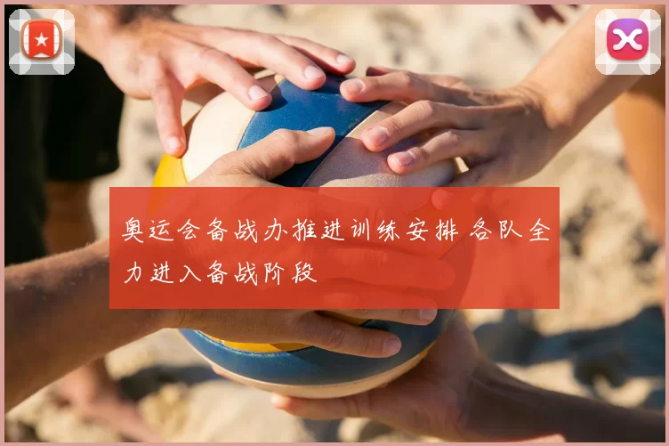 奥运会备战办推进训练安排 各队全力进入备战阶段