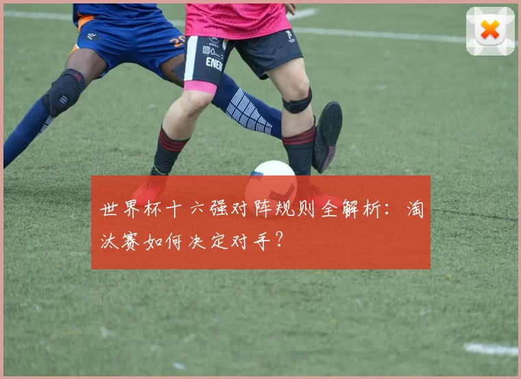 世界杯十六强对阵规则全解析：淘汰赛如何决定对手？