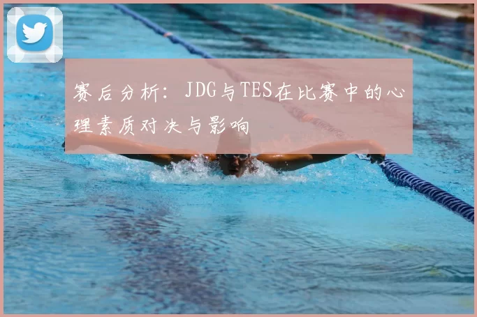 赛后分析:JDG与TES在比赛中的心理素质对决与影响