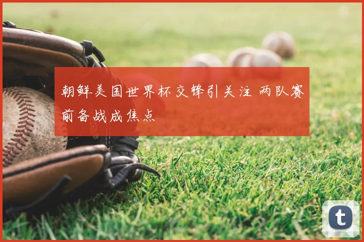朝鲜美国世界杯交锋引关注 两队赛前备战成焦点