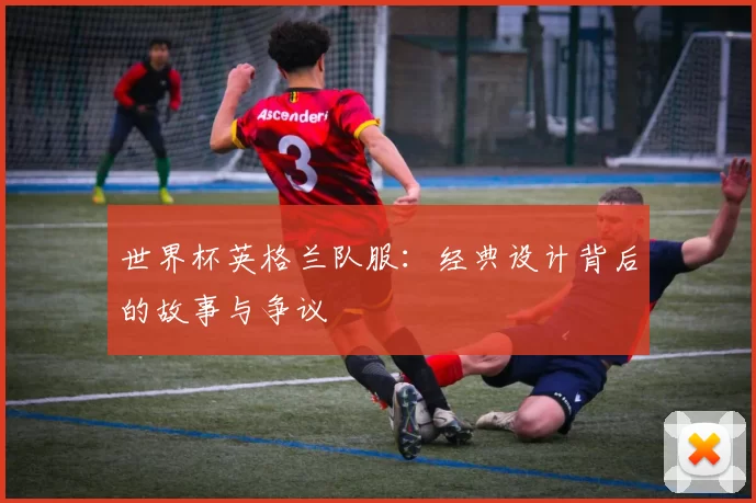 世界杯英格兰队服:经典设计背后的故事与争议