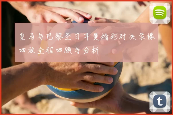 皇马与巴黎圣日耳曼精彩对决录像回放全程回顾与分析