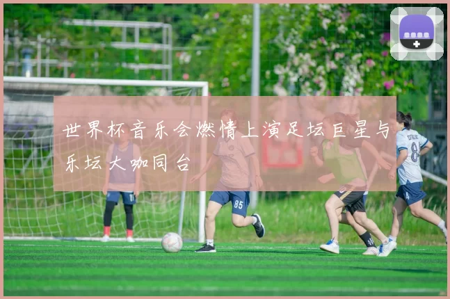 世界杯音乐会燃情上演足坛巨星与乐坛大咖同台