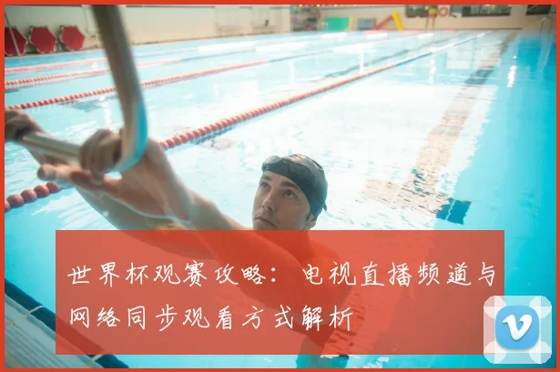 世界杯观赛攻略:电视直播频道与网络同步观看方式解析