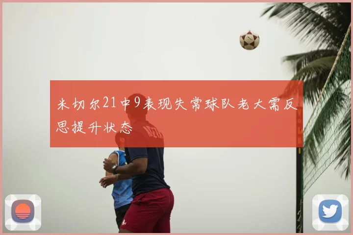 米切尔21中9表现失常球队老大需反思提升状态