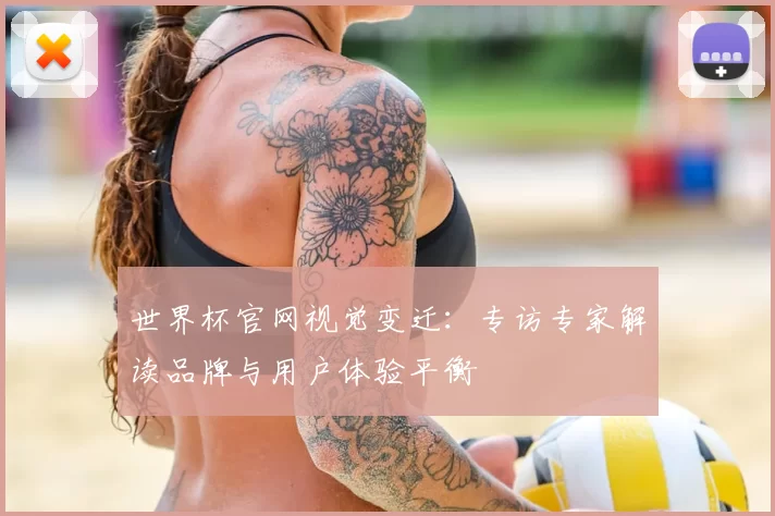 世界杯官网视觉变迁:专访专家解读品牌与用户体验平衡