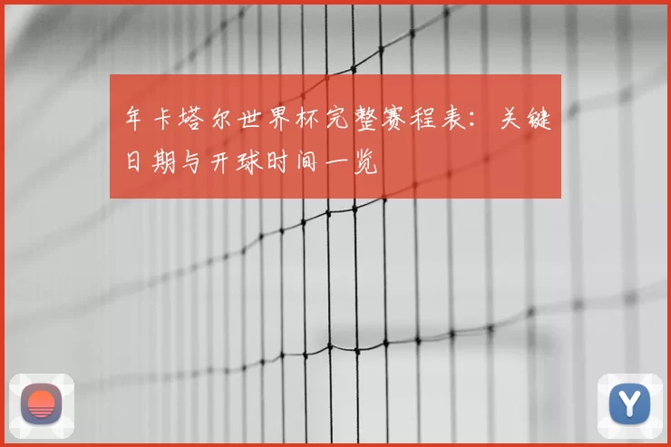 年卡塔尔世界杯完整赛程表:关键日期与开球时间一览