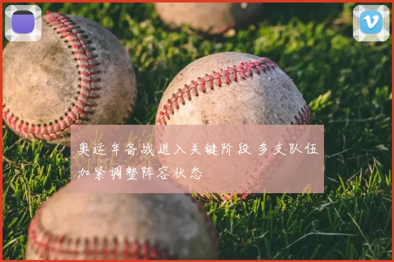 奥运年备战进入关键阶段 多支队伍加紧调整阵容状态