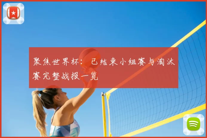 聚焦世界杯:已结束小组赛与淘汰赛完整战报一览