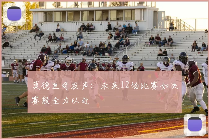 莫德里奇发声:未来12场比赛如决赛般全力以赴