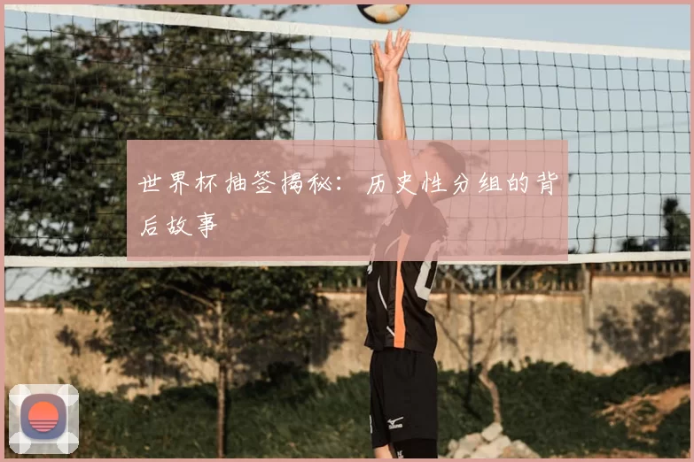 世界杯抽签揭秘：历史性分组的背后故事