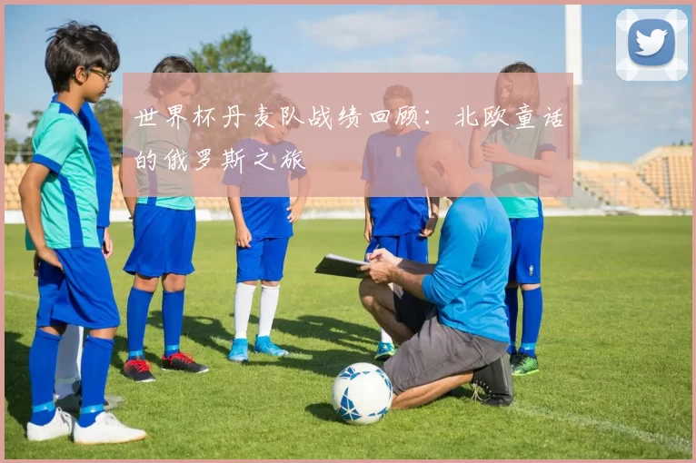 世界杯丹麦队战绩回顾：北欧童话的俄罗斯之旅