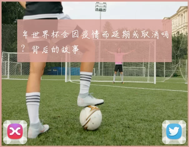 年世界杯会因疫情而延期或取消吗?背后的故事