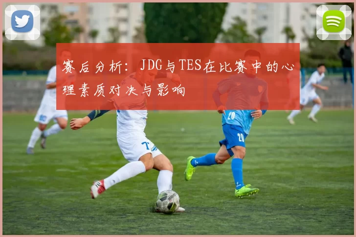 赛后分析:JDG与TES在比赛中的心理素质对决与影响