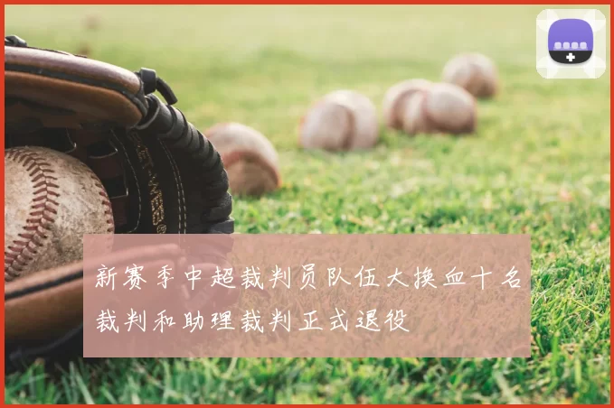新赛季中超裁判员队伍大换血十名裁判和助理裁判正式退役