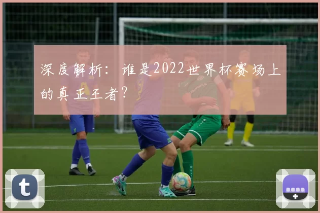 深度解析:谁是2022世界杯赛场上的真正王者?