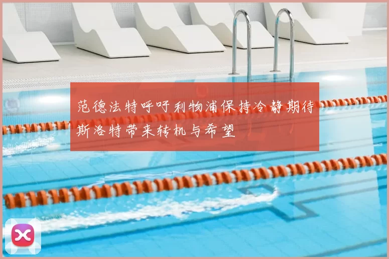 范德法特呼吁利物浦保持冷静期待斯洛特带来转机与希望