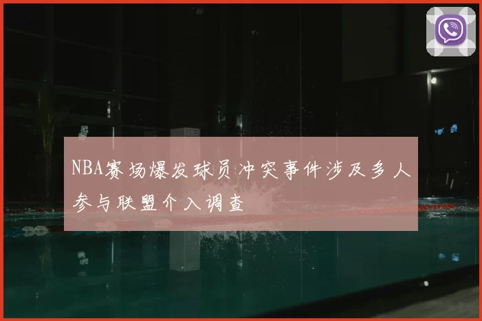 NBA赛场爆发球员冲突事件涉及多人参与联盟介入调查