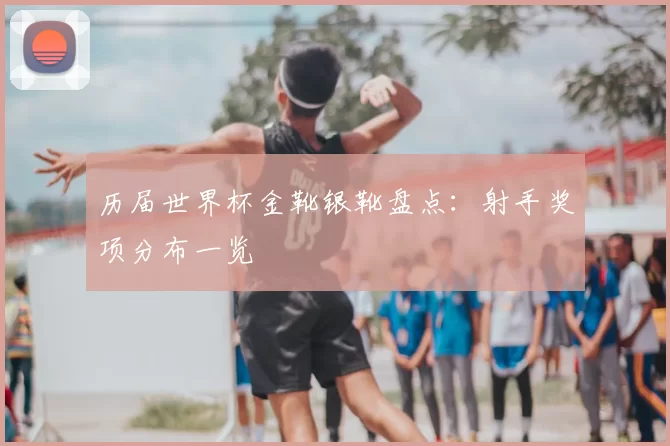 历届世界杯金靴银靴盘点:射手奖项分布一览