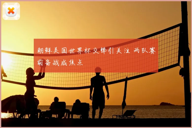 朝鲜美国世界杯交锋引关注 两队赛前备战成焦点
