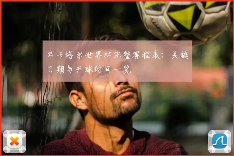 年卡塔尔世界杯完整赛程表:关键日期与开球时间一览