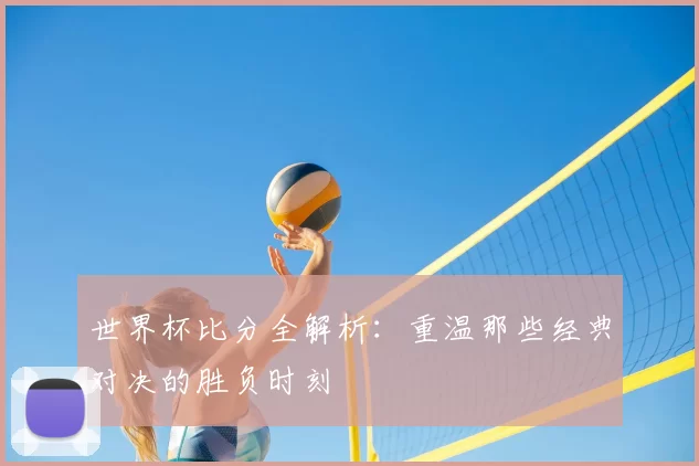 世界杯比分全解析：重温那些经典对决的胜负时刻