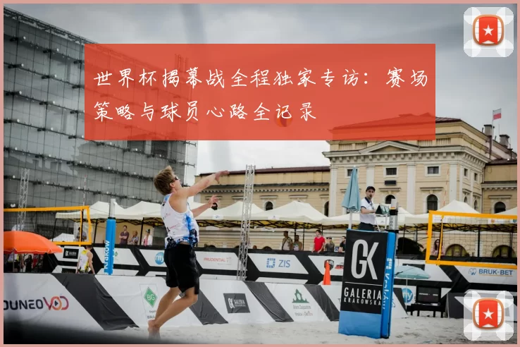 世界杯揭幕战全程独家专访:赛场策略与球员心路全记录