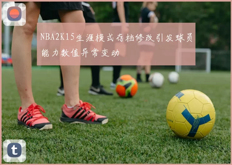 NBA2K15生涯模式存档修改引发球员能力数值异常变动