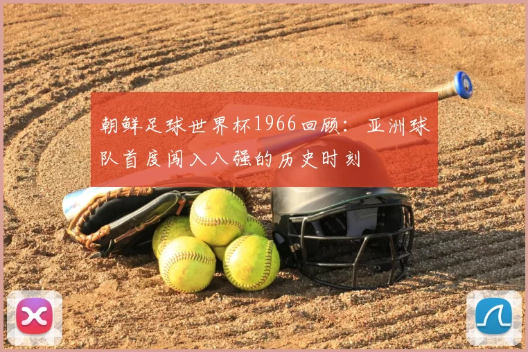 朝鲜足球世界杯1966回顾:亚洲球队首度闯入八强的历史时刻