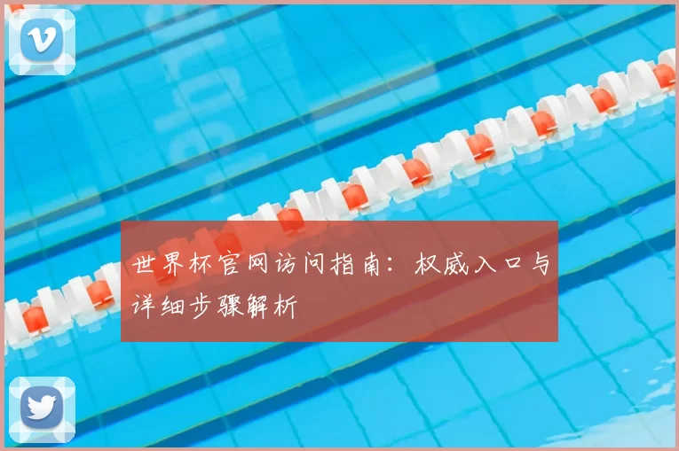 世界杯官网访问指南：权威入口与详细步骤解析