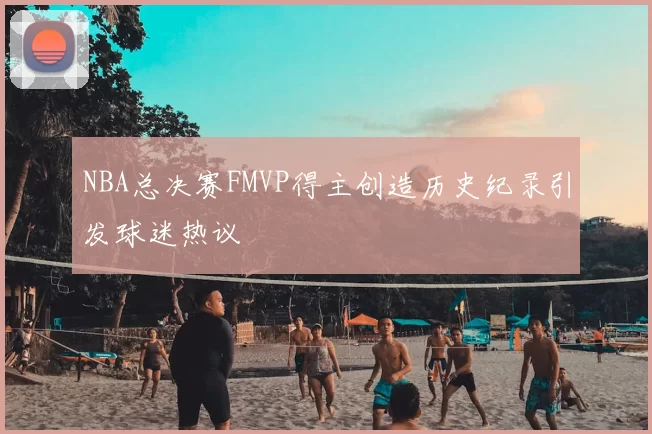 NBA总决赛FMVP得主创造历史纪录引发球迷热议