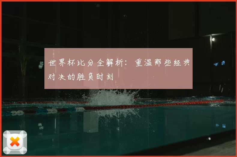 世界杯比分全解析：重温那些经典对决的胜负时刻