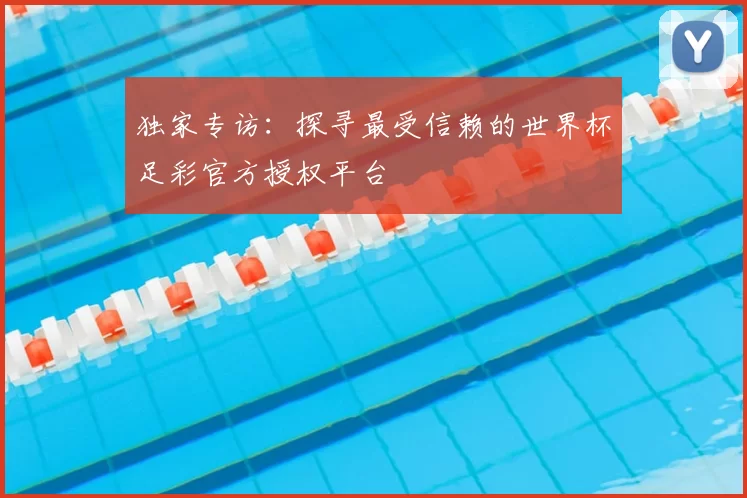 独家专访:探寻最受信赖的世界杯足彩官方授权平台
