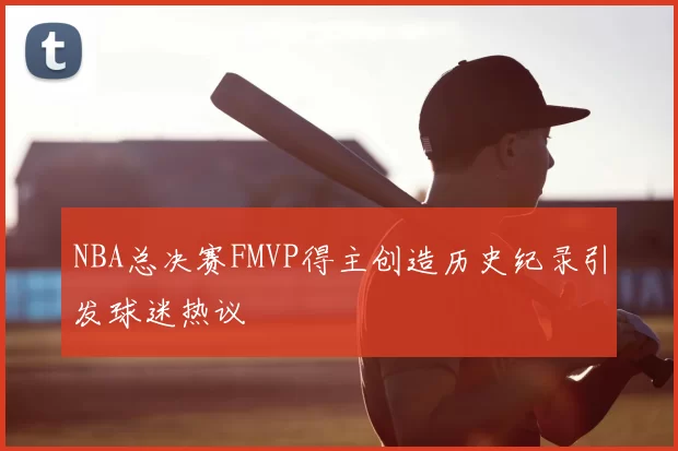 NBA总决赛FMVP得主创造历史纪录引发球迷热议