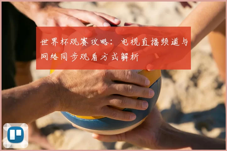 世界杯观赛攻略:电视直播频道与网络同步观看方式解析