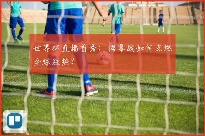 世界杯直播首秀:揭幕战如何点燃全球狂热?