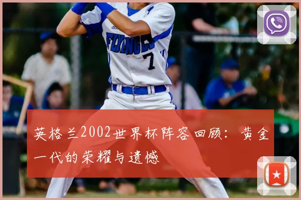 英格兰2002世界杯阵容回顾:黄金一代的荣耀与遗憾